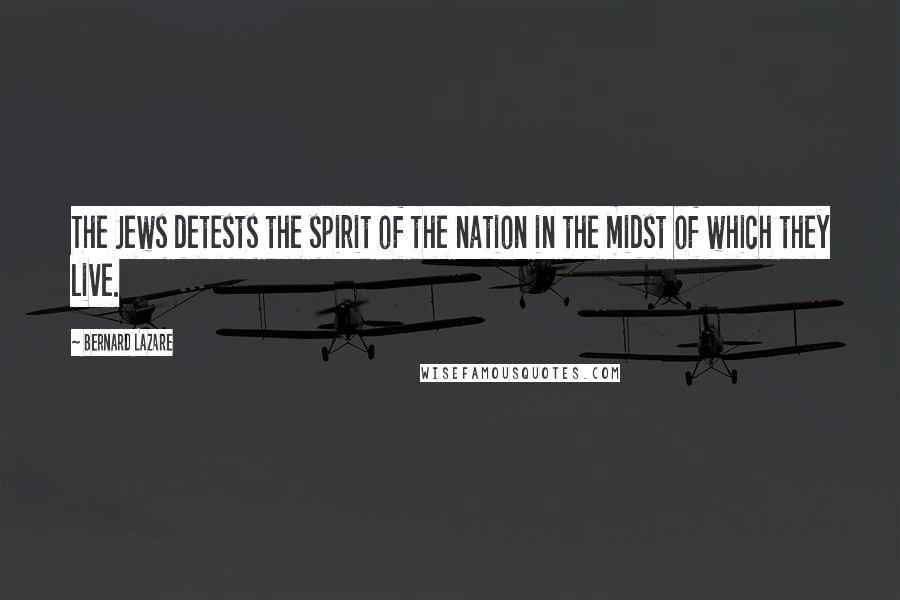 Bernard Lazare Quotes: The Jews detests the spirit of the nation in the midst of which they live.