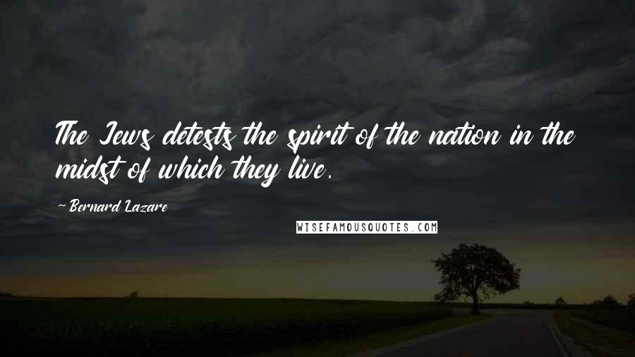 Bernard Lazare Quotes: The Jews detests the spirit of the nation in the midst of which they live.