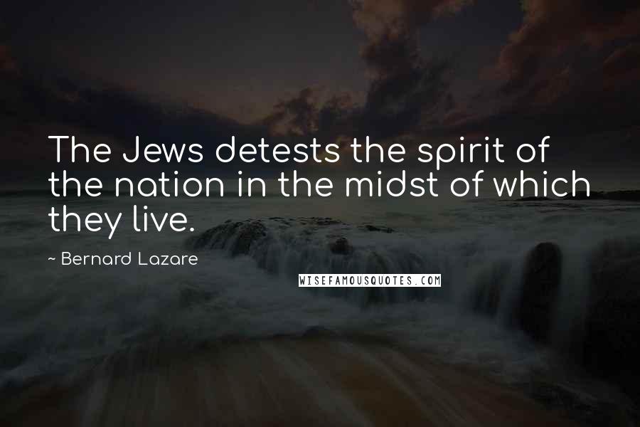 Bernard Lazare Quotes: The Jews detests the spirit of the nation in the midst of which they live.