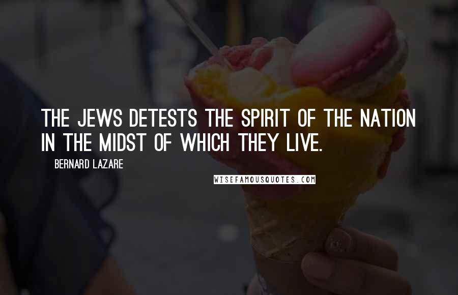 Bernard Lazare Quotes: The Jews detests the spirit of the nation in the midst of which they live.