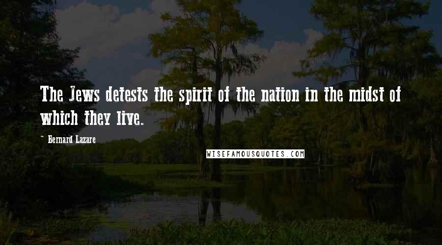 Bernard Lazare Quotes: The Jews detests the spirit of the nation in the midst of which they live.