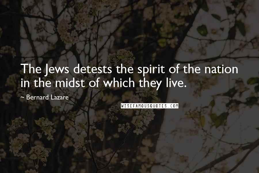 Bernard Lazare Quotes: The Jews detests the spirit of the nation in the midst of which they live.