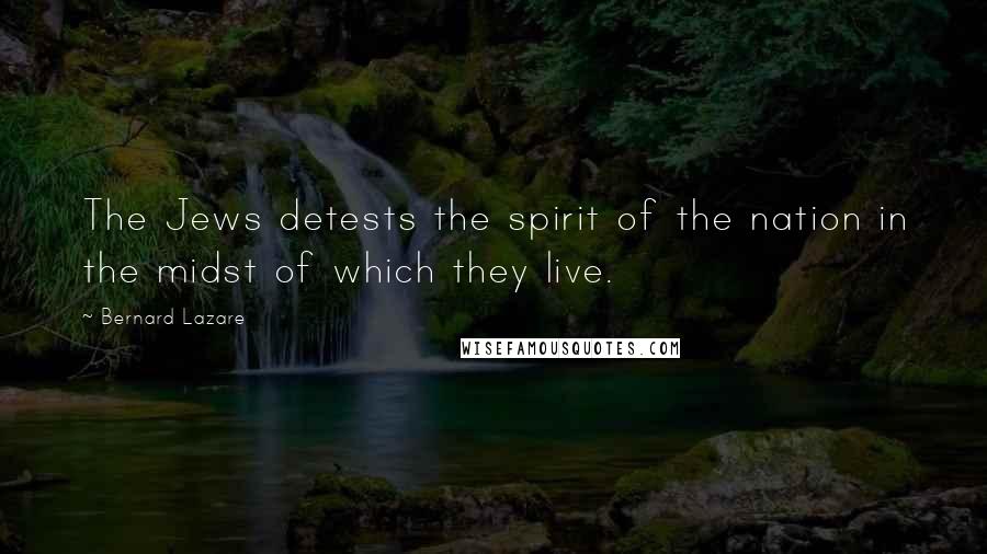 Bernard Lazare Quotes: The Jews detests the spirit of the nation in the midst of which they live.