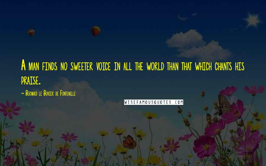 Bernard Le Bovier De Fontenelle Quotes: A man finds no sweeter voice in all the world than that which chants his praise.