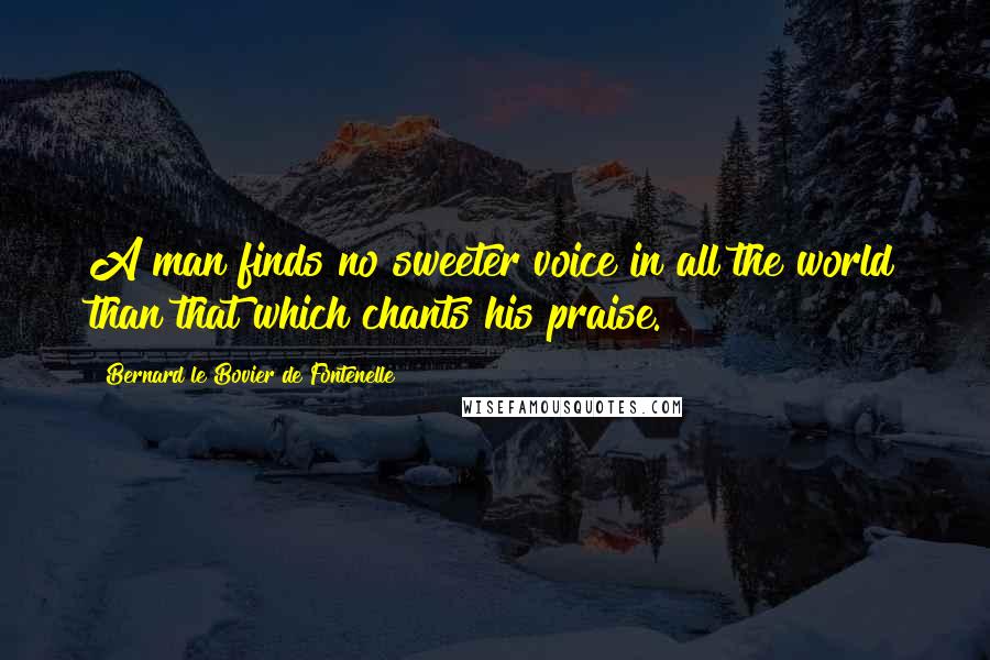 Bernard Le Bovier De Fontenelle Quotes: A man finds no sweeter voice in all the world than that which chants his praise.