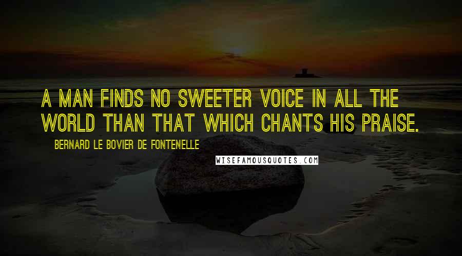 Bernard Le Bovier De Fontenelle Quotes: A man finds no sweeter voice in all the world than that which chants his praise.