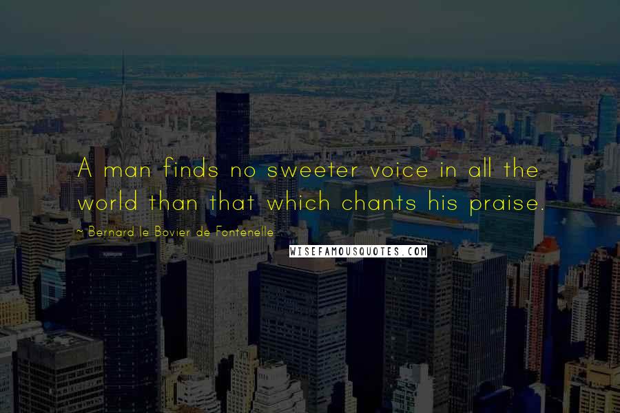 Bernard Le Bovier De Fontenelle Quotes: A man finds no sweeter voice in all the world than that which chants his praise.
