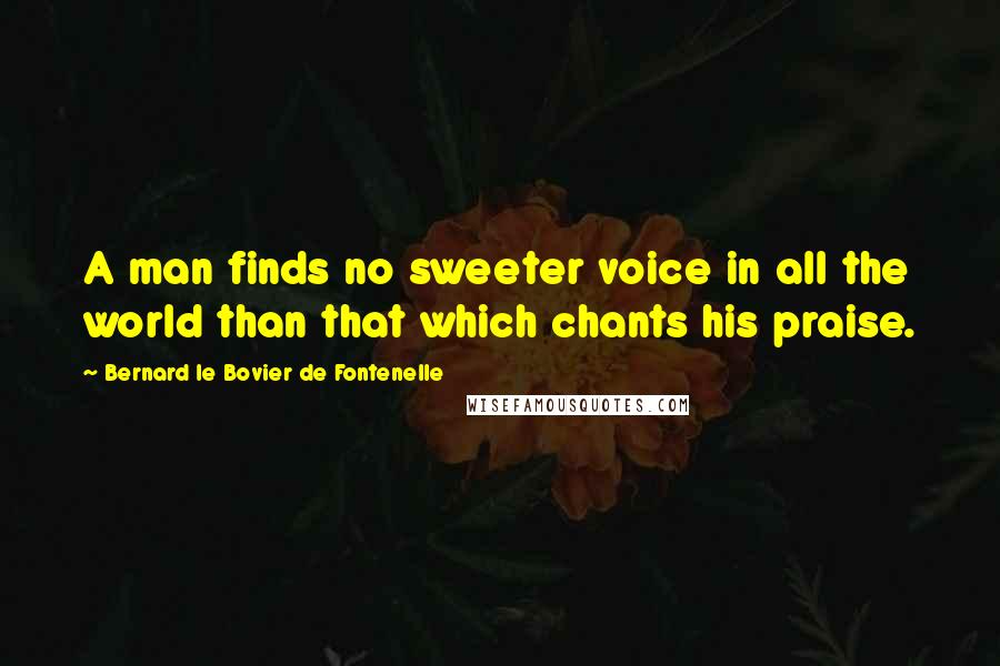Bernard Le Bovier De Fontenelle Quotes: A man finds no sweeter voice in all the world than that which chants his praise.