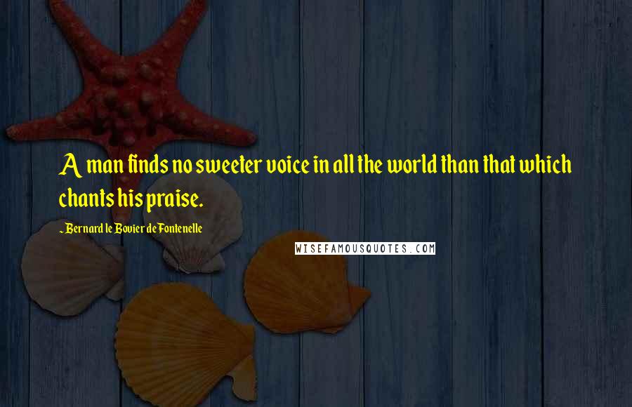 Bernard Le Bovier De Fontenelle Quotes: A man finds no sweeter voice in all the world than that which chants his praise.