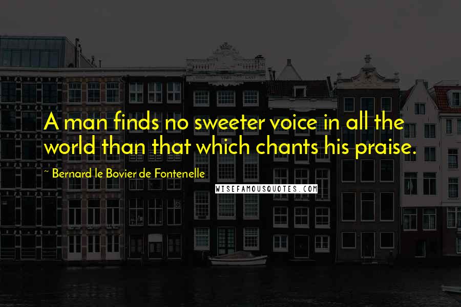 Bernard Le Bovier De Fontenelle Quotes: A man finds no sweeter voice in all the world than that which chants his praise.