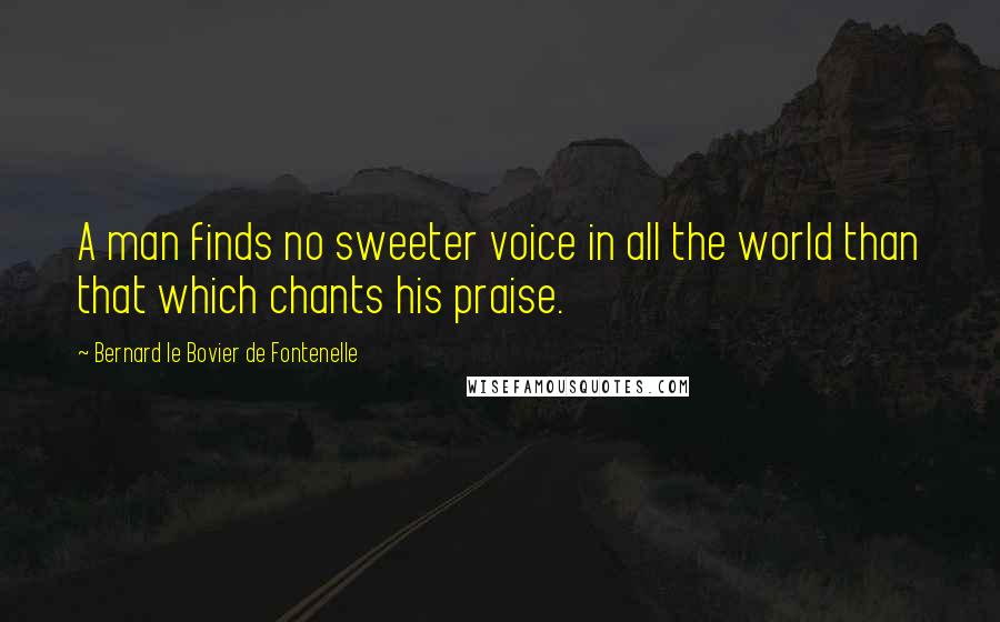 Bernard Le Bovier De Fontenelle Quotes: A man finds no sweeter voice in all the world than that which chants his praise.