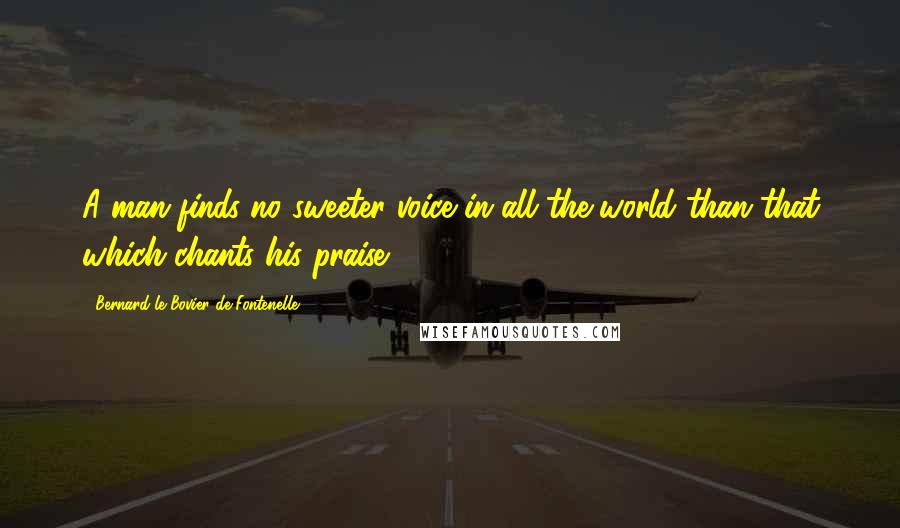 Bernard Le Bovier De Fontenelle Quotes: A man finds no sweeter voice in all the world than that which chants his praise.