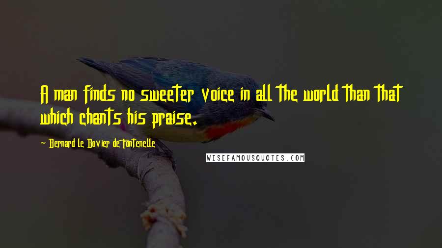 Bernard Le Bovier De Fontenelle Quotes: A man finds no sweeter voice in all the world than that which chants his praise.