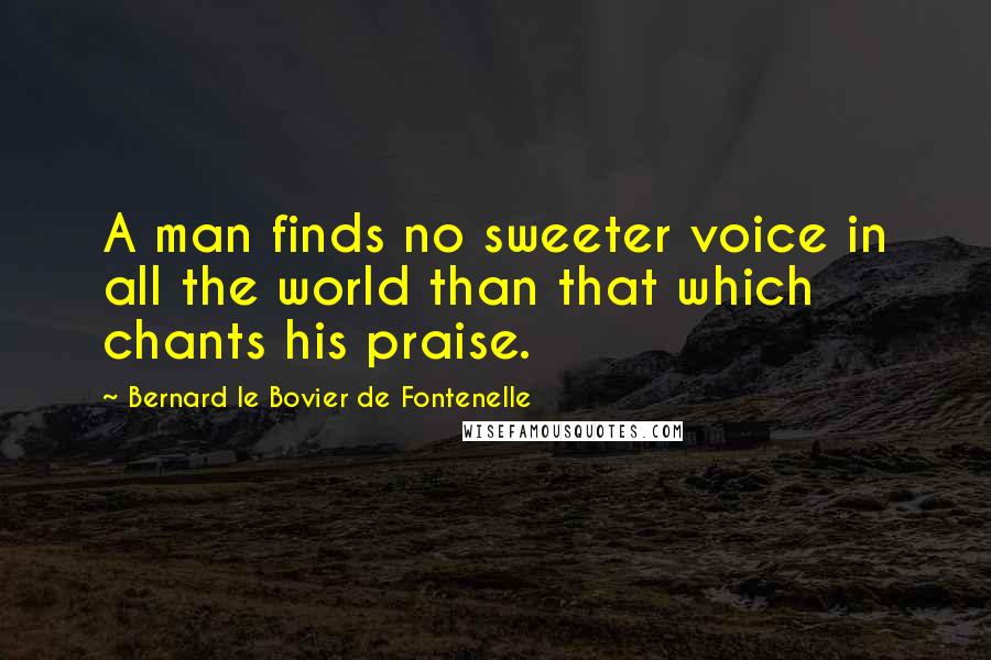 Bernard Le Bovier De Fontenelle Quotes: A man finds no sweeter voice in all the world than that which chants his praise.