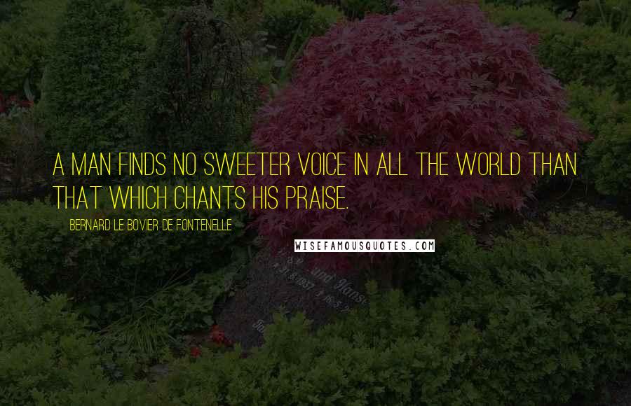 Bernard Le Bovier De Fontenelle Quotes: A man finds no sweeter voice in all the world than that which chants his praise.