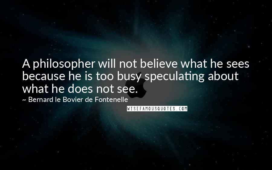 Bernard Le Bovier De Fontenelle Quotes: A philosopher will not believe what he sees because he is too busy speculating about what he does not see.