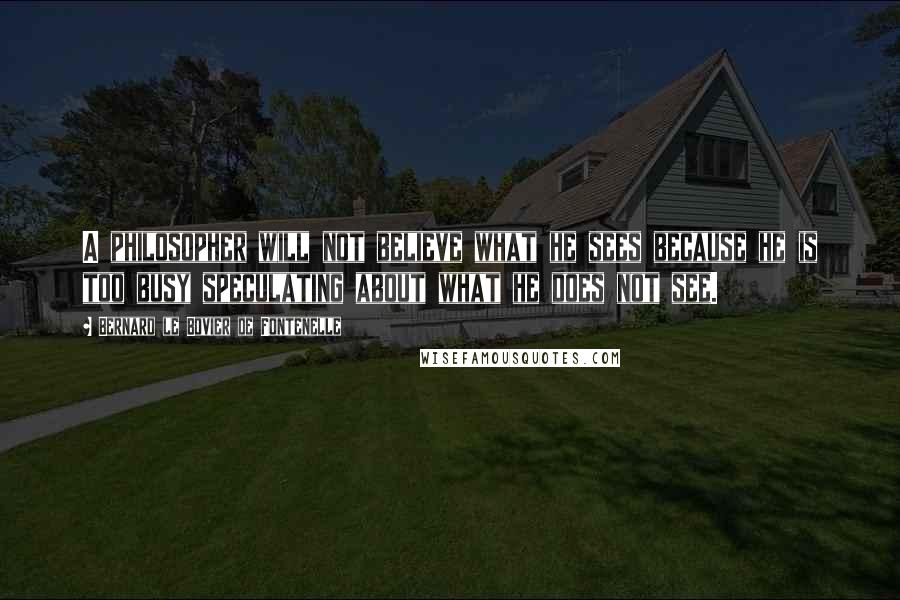Bernard Le Bovier De Fontenelle Quotes: A philosopher will not believe what he sees because he is too busy speculating about what he does not see.