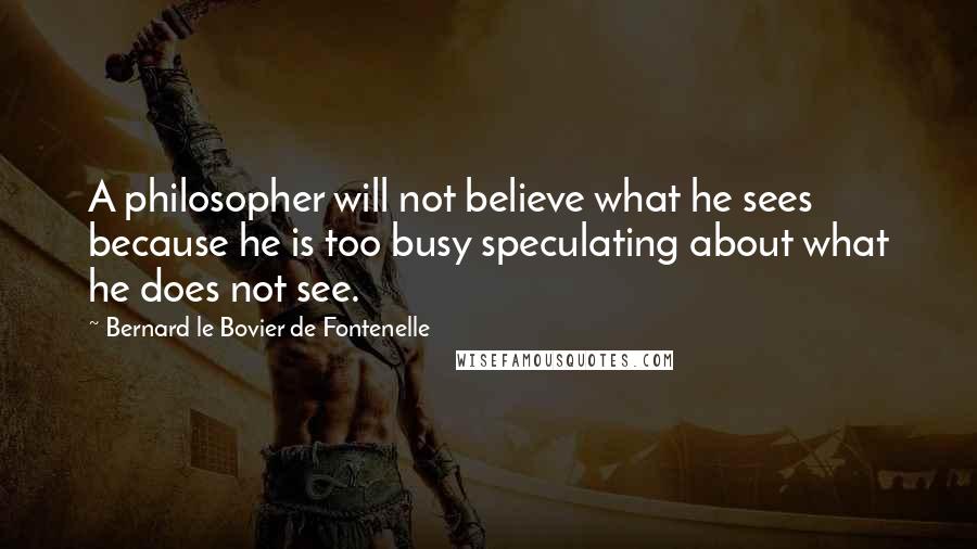 Bernard Le Bovier De Fontenelle Quotes: A philosopher will not believe what he sees because he is too busy speculating about what he does not see.