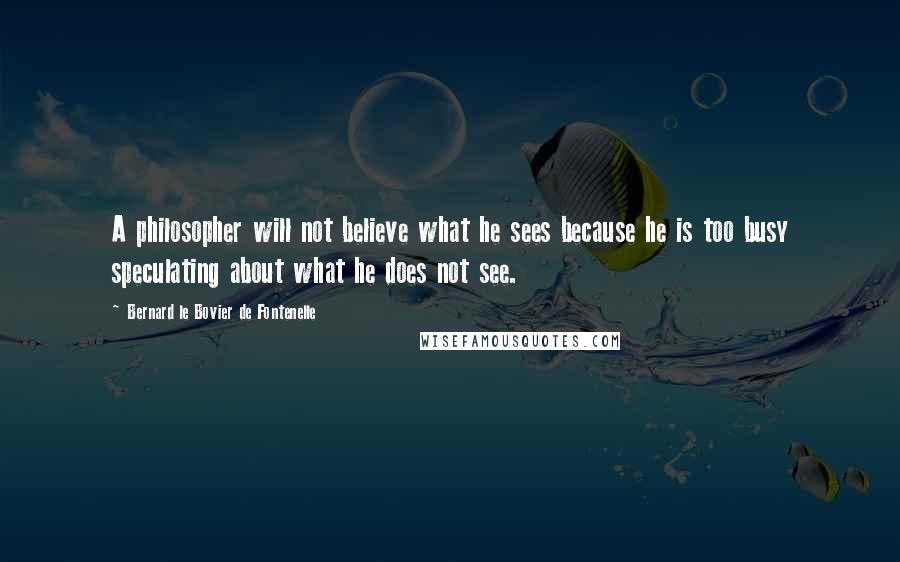 Bernard Le Bovier De Fontenelle Quotes: A philosopher will not believe what he sees because he is too busy speculating about what he does not see.