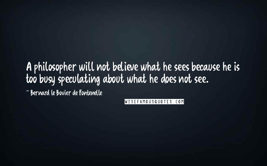 Bernard Le Bovier De Fontenelle Quotes: A philosopher will not believe what he sees because he is too busy speculating about what he does not see.