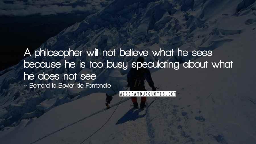 Bernard Le Bovier De Fontenelle Quotes: A philosopher will not believe what he sees because he is too busy speculating about what he does not see.