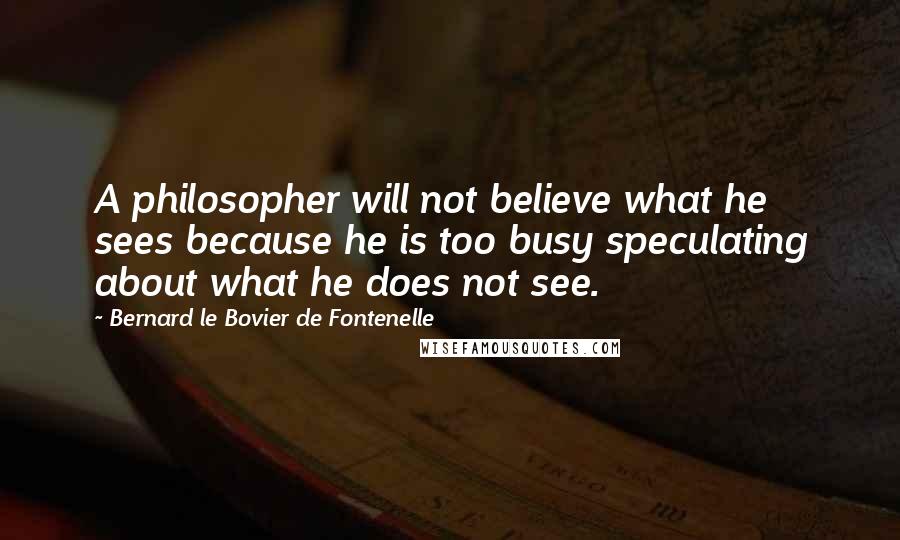 Bernard Le Bovier De Fontenelle Quotes: A philosopher will not believe what he sees because he is too busy speculating about what he does not see.