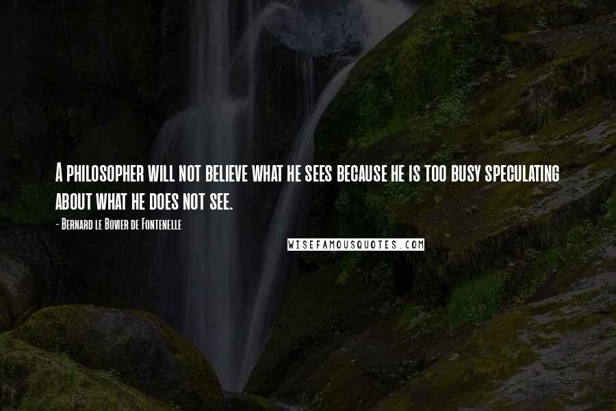 Bernard Le Bovier De Fontenelle Quotes: A philosopher will not believe what he sees because he is too busy speculating about what he does not see.