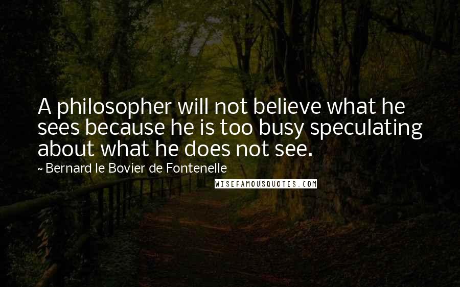 Bernard Le Bovier De Fontenelle Quotes: A philosopher will not believe what he sees because he is too busy speculating about what he does not see.