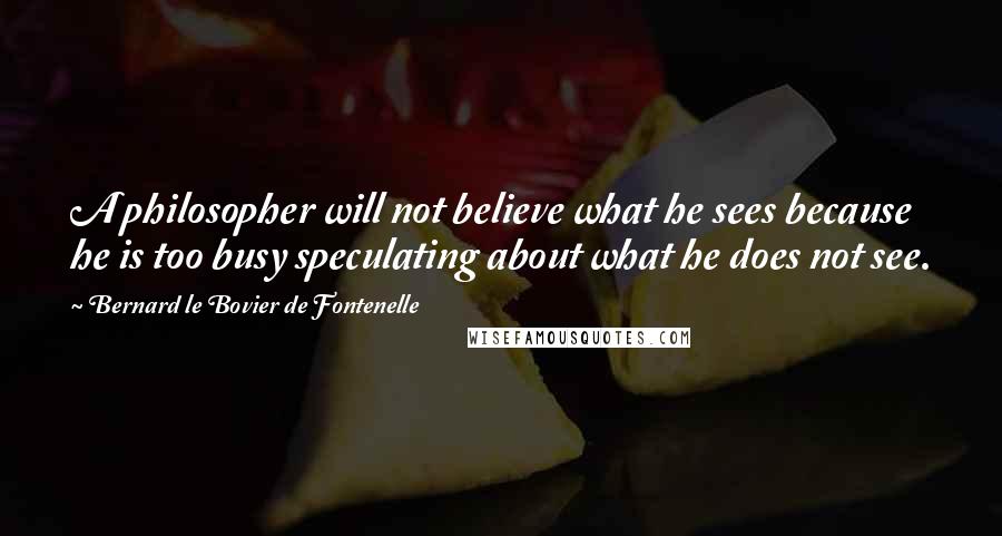 Bernard Le Bovier De Fontenelle Quotes: A philosopher will not believe what he sees because he is too busy speculating about what he does not see.