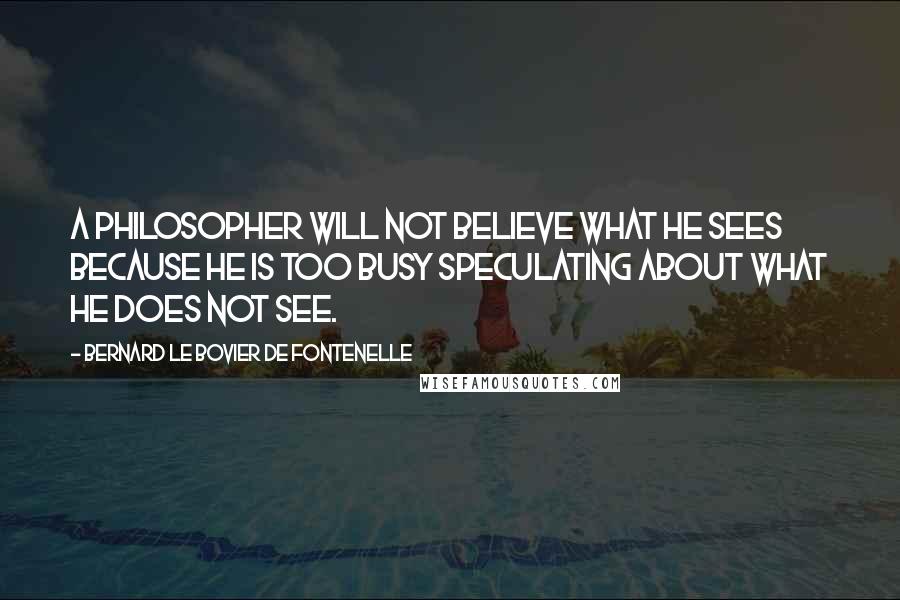 Bernard Le Bovier De Fontenelle Quotes: A philosopher will not believe what he sees because he is too busy speculating about what he does not see.