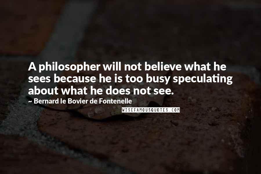 Bernard Le Bovier De Fontenelle Quotes: A philosopher will not believe what he sees because he is too busy speculating about what he does not see.