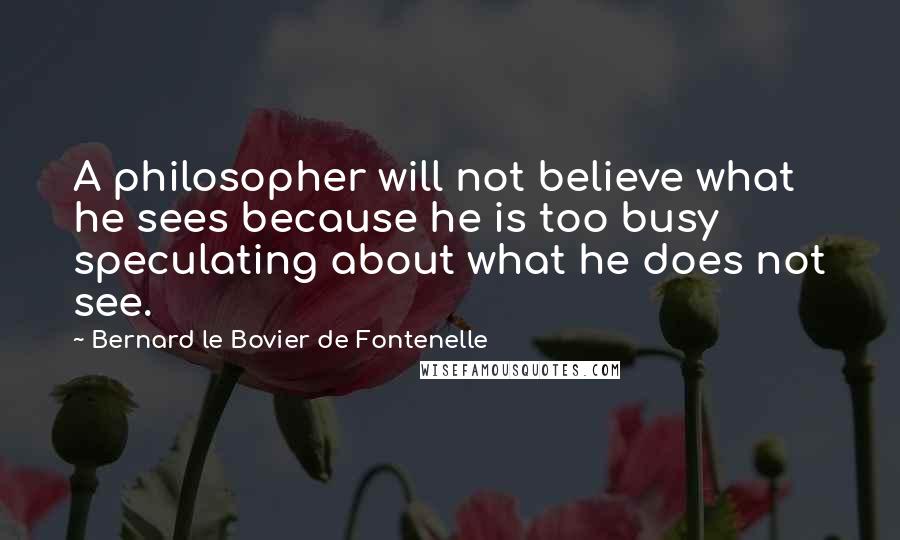 Bernard Le Bovier De Fontenelle Quotes: A philosopher will not believe what he sees because he is too busy speculating about what he does not see.