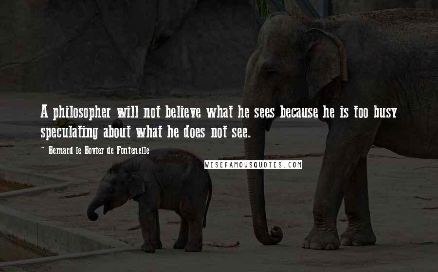 Bernard Le Bovier De Fontenelle Quotes: A philosopher will not believe what he sees because he is too busy speculating about what he does not see.