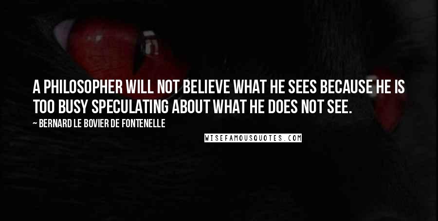 Bernard Le Bovier De Fontenelle Quotes: A philosopher will not believe what he sees because he is too busy speculating about what he does not see.