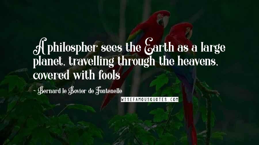 Bernard Le Bovier De Fontenelle Quotes: A philospher sees the Earth as a large planet, travelling through the heavens, covered with fools