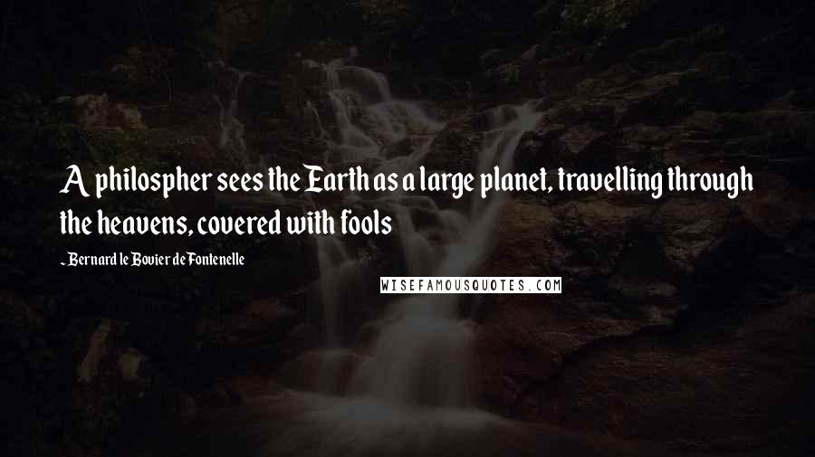 Bernard Le Bovier De Fontenelle Quotes: A philospher sees the Earth as a large planet, travelling through the heavens, covered with fools