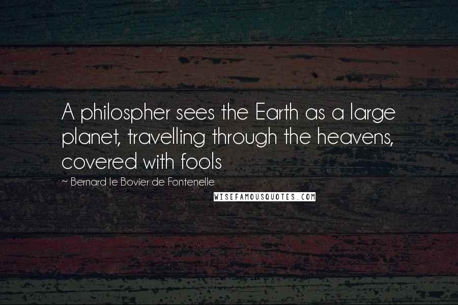 Bernard Le Bovier De Fontenelle Quotes: A philospher sees the Earth as a large planet, travelling through the heavens, covered with fools