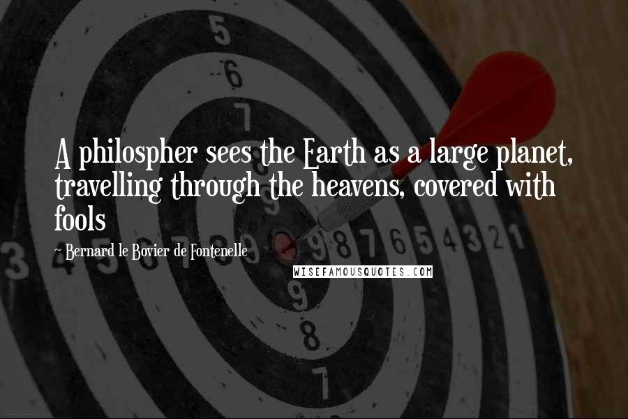 Bernard Le Bovier De Fontenelle Quotes: A philospher sees the Earth as a large planet, travelling through the heavens, covered with fools