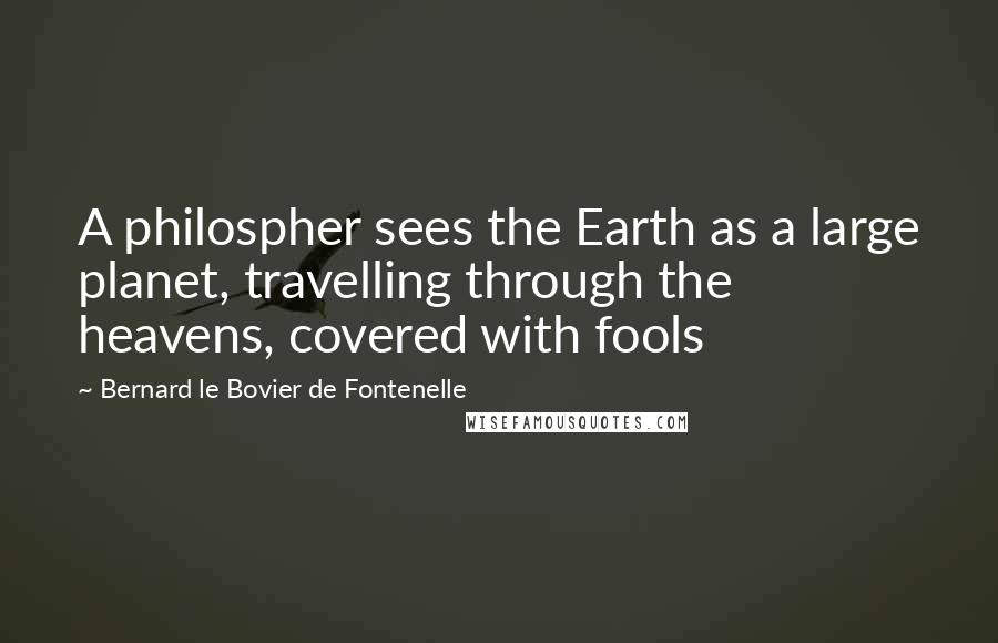 Bernard Le Bovier De Fontenelle Quotes: A philospher sees the Earth as a large planet, travelling through the heavens, covered with fools