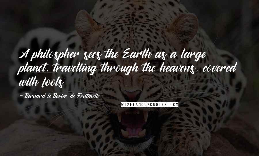 Bernard Le Bovier De Fontenelle Quotes: A philospher sees the Earth as a large planet, travelling through the heavens, covered with fools