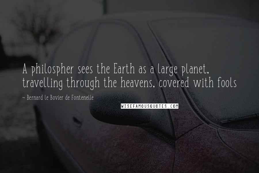 Bernard Le Bovier De Fontenelle Quotes: A philospher sees the Earth as a large planet, travelling through the heavens, covered with fools