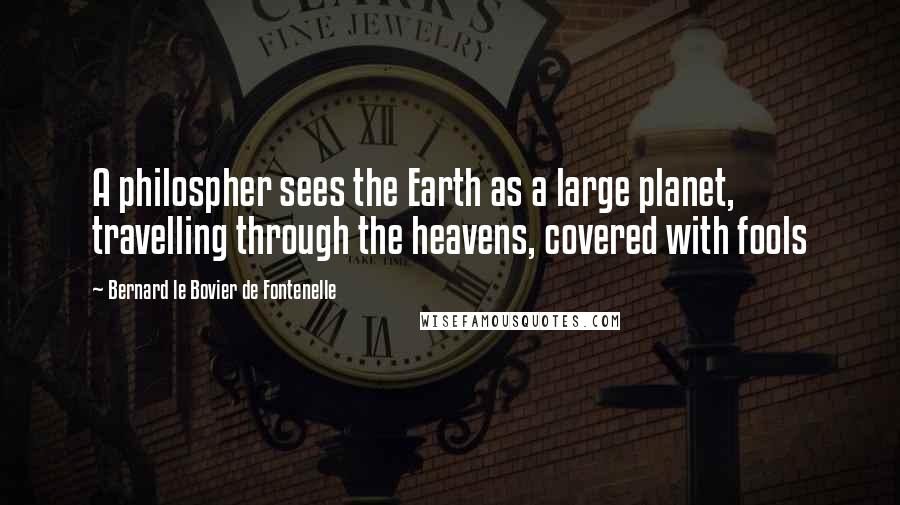 Bernard Le Bovier De Fontenelle Quotes: A philospher sees the Earth as a large planet, travelling through the heavens, covered with fools