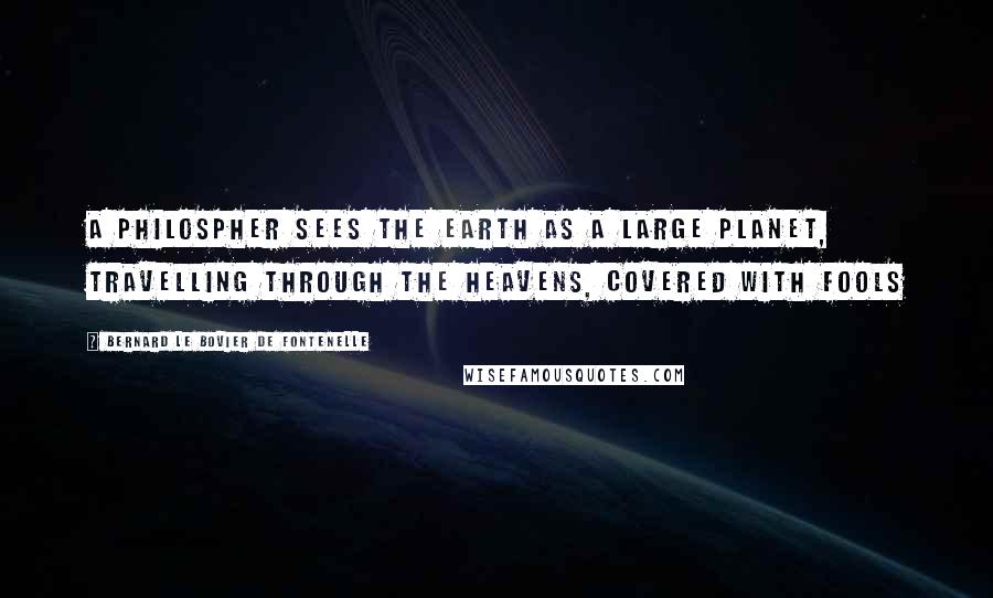 Bernard Le Bovier De Fontenelle Quotes: A philospher sees the Earth as a large planet, travelling through the heavens, covered with fools