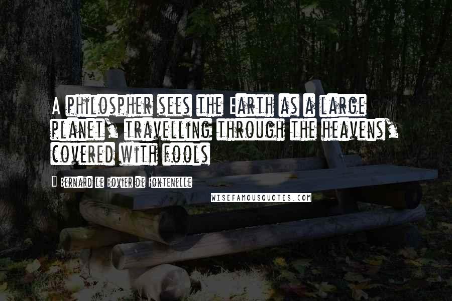 Bernard Le Bovier De Fontenelle Quotes: A philospher sees the Earth as a large planet, travelling through the heavens, covered with fools