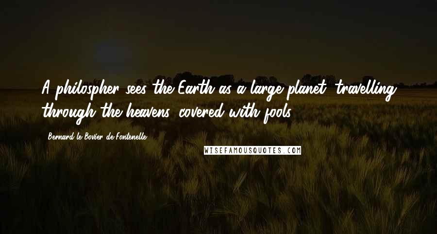 Bernard Le Bovier De Fontenelle Quotes: A philospher sees the Earth as a large planet, travelling through the heavens, covered with fools