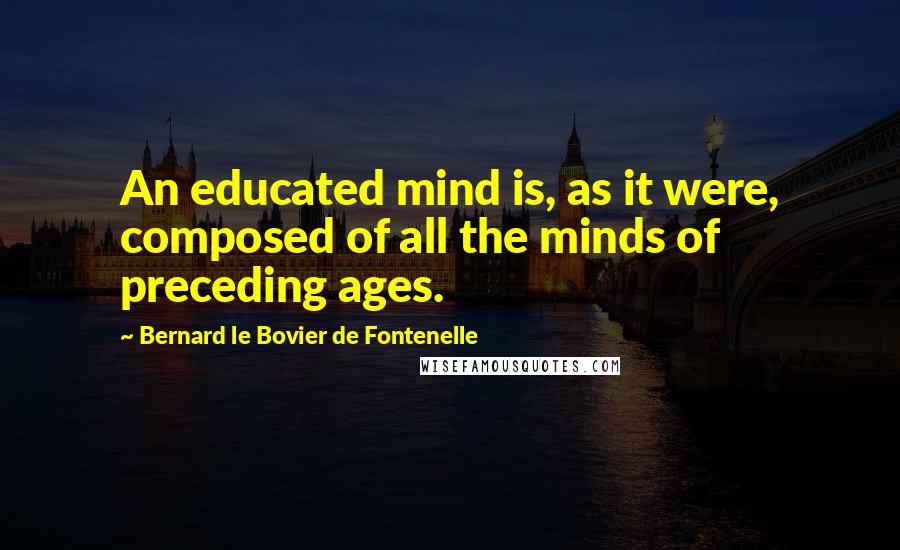 Bernard Le Bovier De Fontenelle Quotes: An educated mind is, as it were, composed of all the minds of preceding ages.