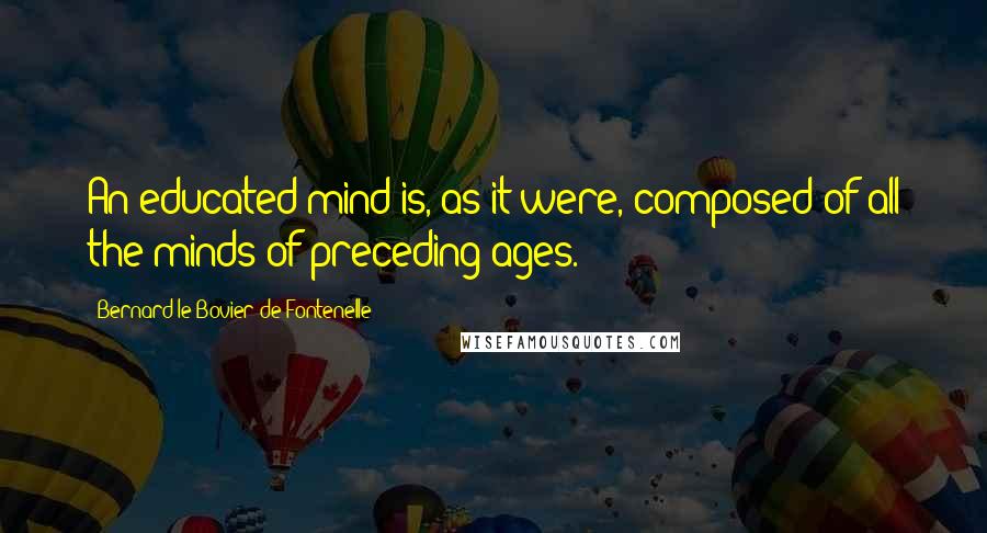 Bernard Le Bovier De Fontenelle Quotes: An educated mind is, as it were, composed of all the minds of preceding ages.