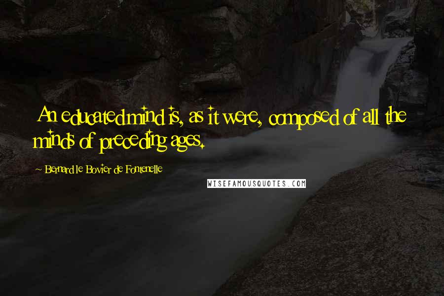 Bernard Le Bovier De Fontenelle Quotes: An educated mind is, as it were, composed of all the minds of preceding ages.