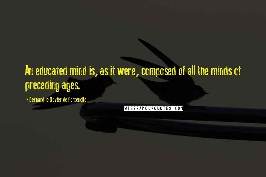 Bernard Le Bovier De Fontenelle Quotes: An educated mind is, as it were, composed of all the minds of preceding ages.