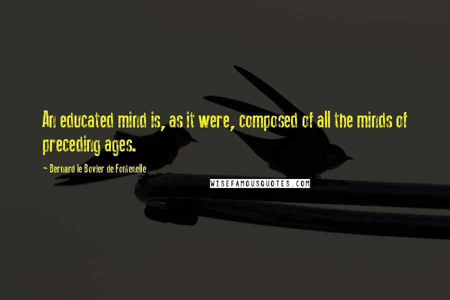 Bernard Le Bovier De Fontenelle Quotes: An educated mind is, as it were, composed of all the minds of preceding ages.